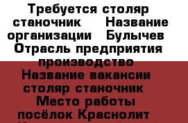 Требуется столяр- станочник.  › Название организации ­ Булычев. › Отрасль предприятия ­ производство › Название вакансии ­ столяр-станочник  › Место работы ­ посёлок Краснолит. - Краснодарский край, Краснодар г. Работа » Вакансии   